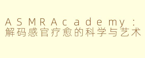 ASMRAcademy：解码感官疗愈的科学与艺术