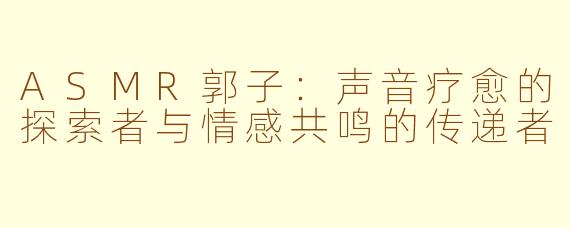 ASMR郭子：声音疗愈的探索者与情感共鸣的传递者