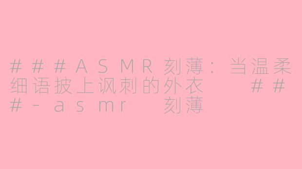 ###ASMR刻薄：当温柔细语披上讽刺的外衣

###-asmr 刻薄