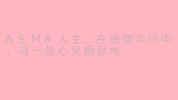 ASMR人生：在细微声响中，寻一处心灵栖息地