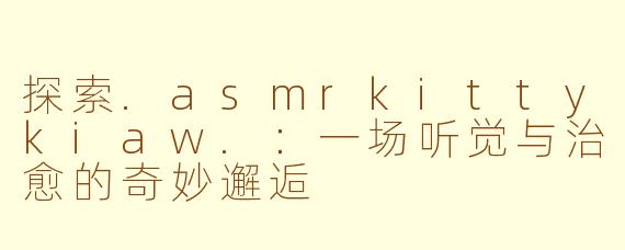 探索.asmrkittykiaw.:一场听觉与治愈的奇妙邂逅
