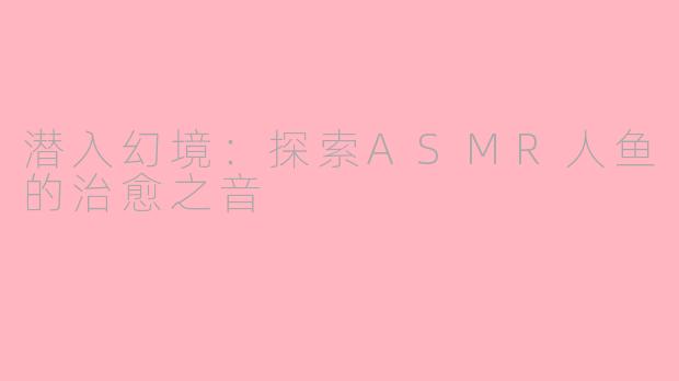 潜入幻境：探索ASMR人鱼的治愈之音