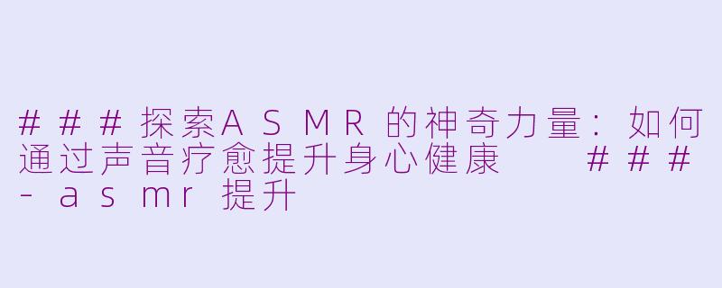 ###探索ASMR的神奇力量：如何通过声音疗愈提升身心健康

###-asmr提升