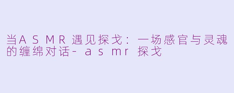 当ASMR遇见探戈：一场感官与灵魂的缠绵对话-asmr探戈