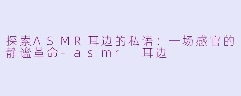 探索ASMR耳边的私语：一场感官的静谧革命-asmr 耳边