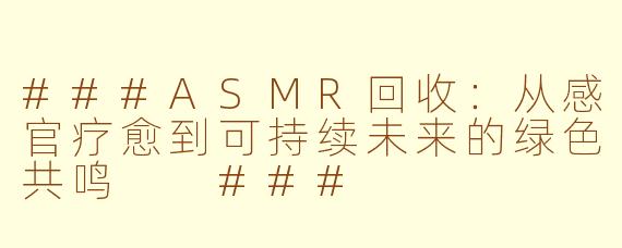 ###ASMR回收：从感官疗愈到可持续未来的绿色共鸣

###