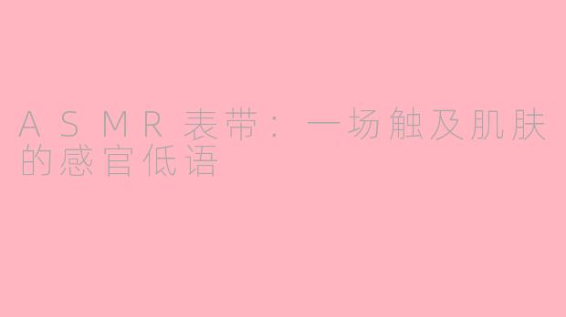 ASMR表带：一场触及肌肤的感官低语