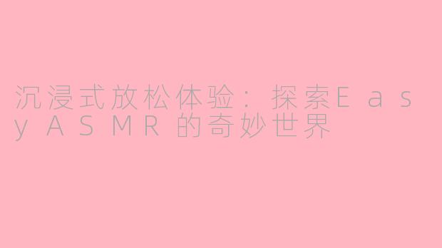 沉浸式放松体验：探索EasyASMR的奇妙世界