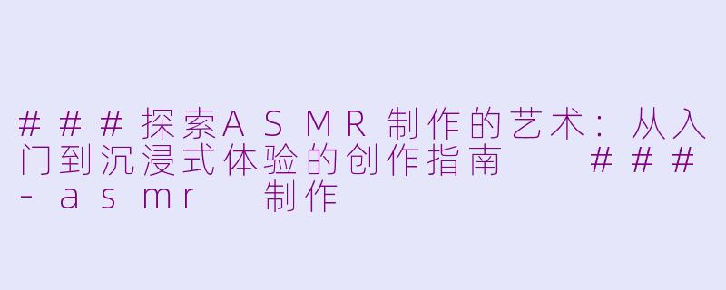 ###探索ASMR制作的艺术：从入门到沉浸式体验的创作指南

###-asmr 制作