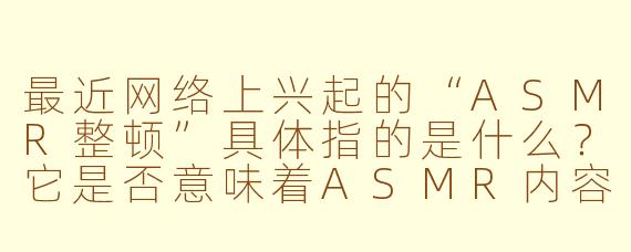 最近网络上兴起的“ASMR整顿”具体指的是什么？它是否意味着ASMR内容将被全面禁止？