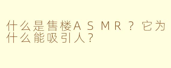 什么是售楼ASMR？它为什么能吸引人？
