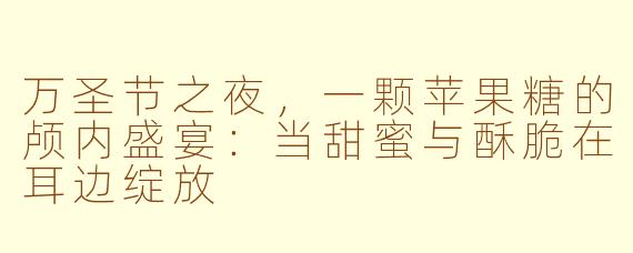 万圣节之夜，一颗苹果糖的颅内盛宴：当甜蜜与酥脆在耳边绽放