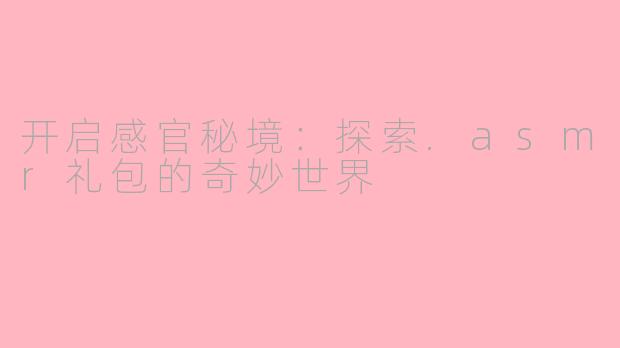 开启感官秘境：探索.asmr礼包的奇妙世界