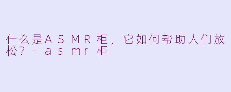 什么是ASMR柜，它如何帮助人们放松？-asmr柜