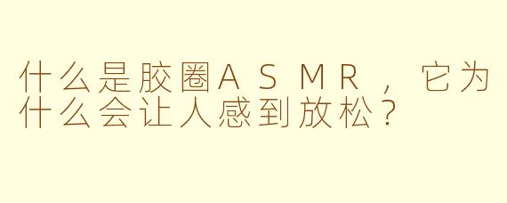 什么是胶圈ASMR，它为什么会让人感到放松？