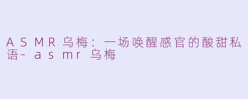 ASMR乌梅：一场唤醒感官的酸甜私语-asmr乌梅