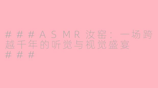 ###ASMR汝窑：一场跨越千年的听觉与视觉盛宴

###