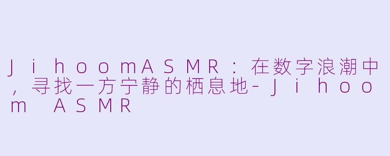 JihoomASMR：在数字浪潮中，寻找一方宁静的栖息地-Jihoom ASMR