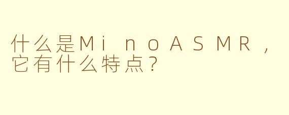 什么是MinoASMR，它有什么特点？