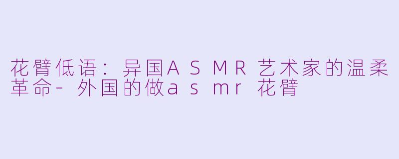 花臂低语：异国ASMR艺术家的温柔革命-外国的做asmr花臂