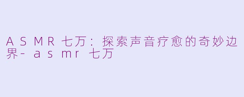 ASMR七万：探索声音疗愈的奇妙边界-asmr七万