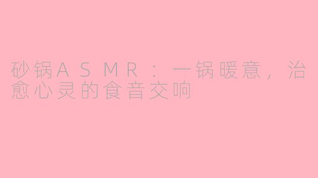 砂锅ASMR：一锅暖意，治愈心灵的食音交响