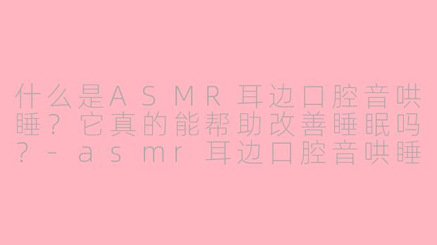 什么是ASMR耳边口腔音哄睡？它真的能帮助改善睡眠吗？-asmr耳边口腔音哄睡