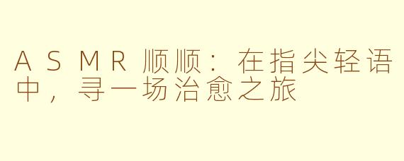 ASMR顺顺：在指尖轻语中，寻一场治愈之旅