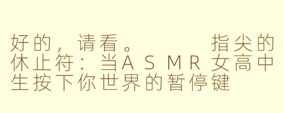好的，请看。


指尖的休止符：当ASMR女高中生按下你世界的暂停键
