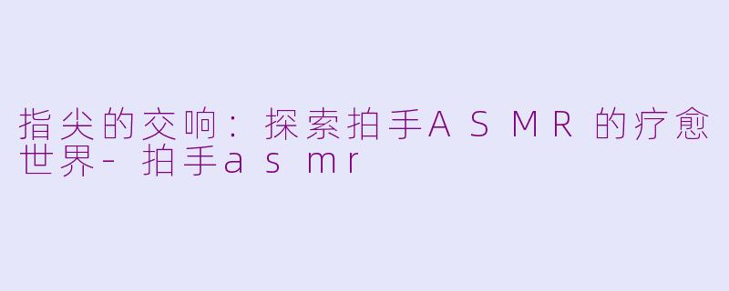 指尖的交响：探索拍手ASMR的疗愈世界-拍手asmr