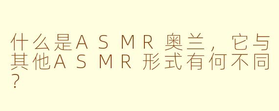 什么是ASMR奥兰，它与其他ASMR形式有何不同？