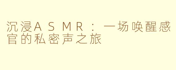 沉浸ASMR：一场唤醒感官的私密声之旅