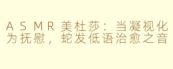 ASMR美杜莎：当凝视化为抚慰，蛇发低语治愈之音