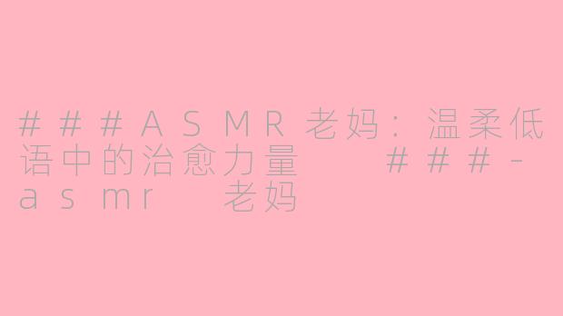 ###ASMR老妈：温柔低语中的治愈力量

###-asmr 老妈