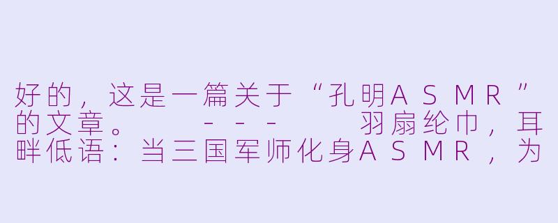好的，这是一篇关于“孔明ASMR”的文章。

---

羽扇纶巾，耳畔低语：当三国军师化身ASMR，为你献上安神的“锦囊妙计”-孔明asmr