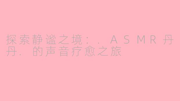 探索静谧之境：.ASMR丹丹.的声音疗愈之旅