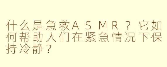 什么是急救ASMR？它如何帮助人们在紧急情况下保持冷静？