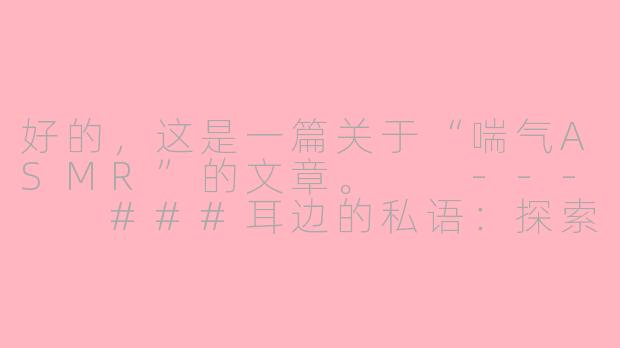好的，这是一篇关于“喘气ASMR”的文章。

---

###耳边的私语：探索喘气ASMR的放松魔力与争议边界-喘气asmr
