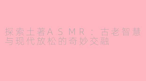 探索土著ASMR：古老智慧与现代放松的奇妙交融