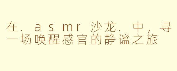 在.asmr沙龙.中，寻一场唤醒感官的静谧之旅