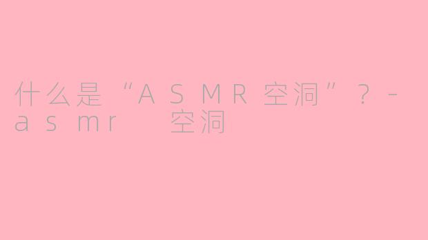 什么是“ASMR空洞”？-asmr 空洞