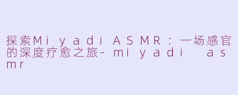 探索MiyadiASMR：一场感官的深度疗愈之旅-miyadi asmr