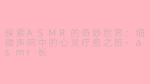 探索ASMR的奇妙世界：细微声响中的心灵疗愈之旅-asmr长