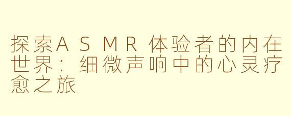 探索ASMR体验者的内在世界:细微声响中的心灵疗愈之旅