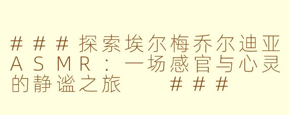 ###探索埃尔梅乔尔迪亚ASMR：一场感官与心灵的静谧之旅

###