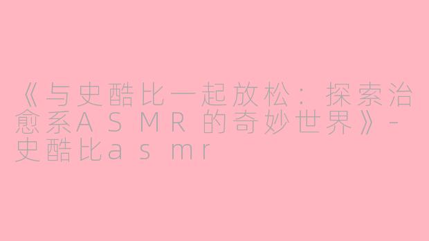《与史酷比一起放松：探索治愈系ASMR的奇妙世界》-史酷比asmr