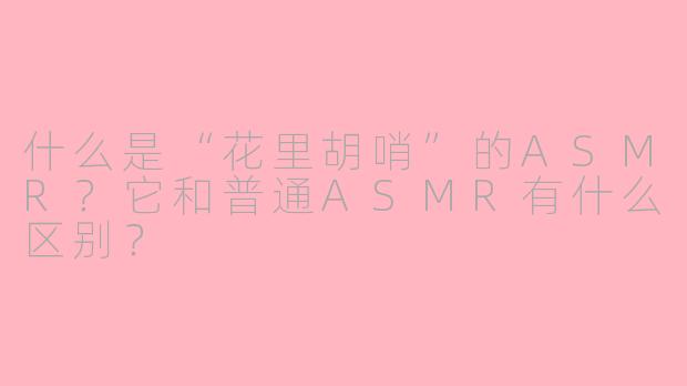 什么是“花里胡哨”的ASMR？它和普通ASMR有什么区别？