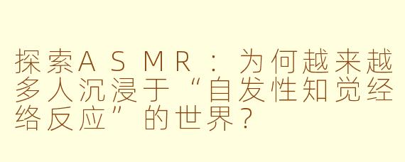 探索ASMR：为何越来越多人沉浸于“自发性知觉经络反应”的世界？