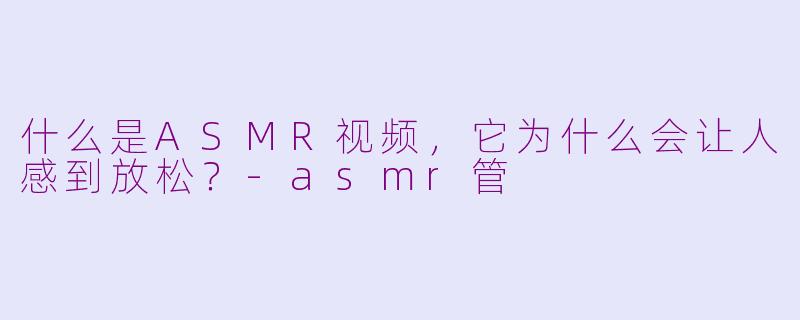 什么是ASMR视频，它为什么会让人感到放松？