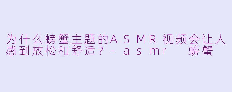 为什么螃蟹主题的ASMR视频会让人感到放松和舒适？-asmr 螃蟹